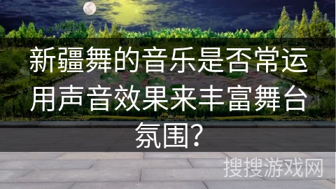新疆舞的音乐是否常运用声音效果来丰富舞台氛围？