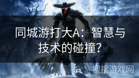 同城游打大A：智慧与技术的碰撞？