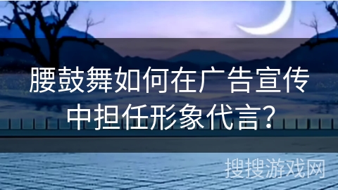腰鼓舞如何在广告宣传中担任形象代言？