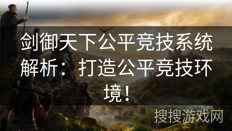 剑御天下公平竞技系统解析：打造公平竞技环境！