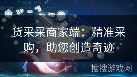 货采采商家端：精准采购，助您创造奇迹