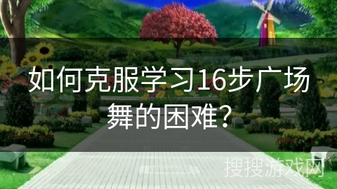 如何克服学习16步广场舞的困难？