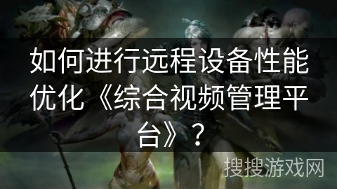 如何进行远程设备性能优化《综合视频管理平台》？