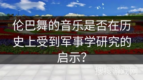 伦巴舞的音乐是否在历史上受到军事学研究的启示？