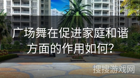广场舞在促进家庭和谐方面的作用如何？