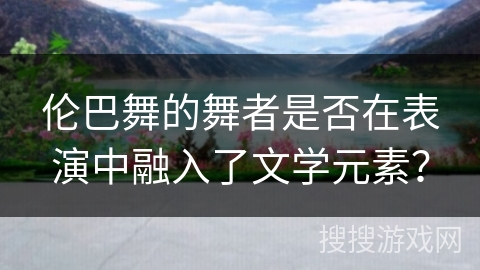 伦巴舞的舞者是否在表演中融入了文学元素？
