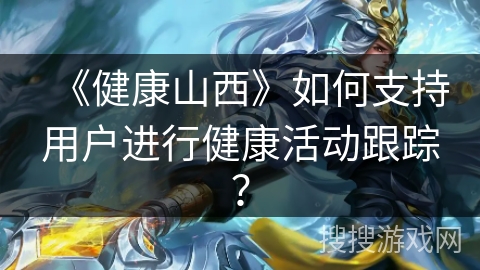 《健康山西》如何支持用户进行健康活动跟踪？