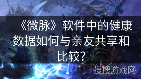 《微脉》软件中的健康数据如何与亲友共享和比较？