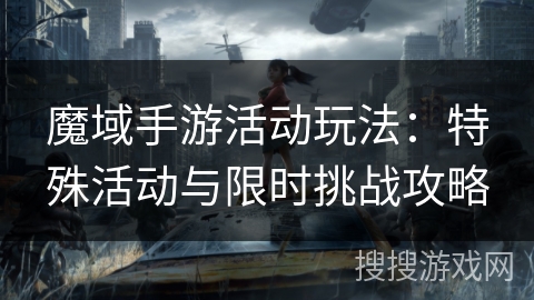 魔域手游活动玩法：特殊活动与限时挑战攻略