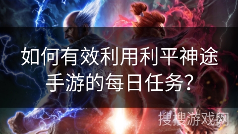 如何有效利用利平神途手游的每日任务？