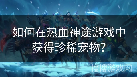 如何在热血神途游戏中获得珍稀宠物？