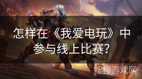 怎样在《我爱电玩》中参与线上比赛？