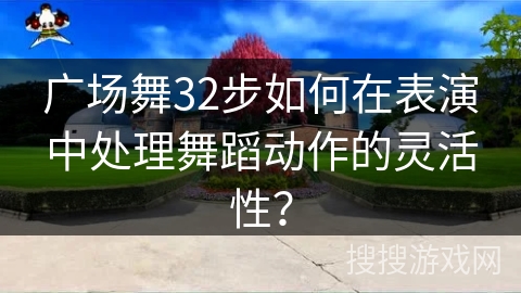 广场舞32步如何在表演中处理舞蹈动作的灵活性？