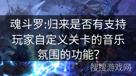 魂斗罗:归来是否有支持玩家自定义关卡的音乐氛围的功能？
