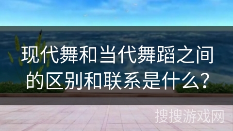 现代舞和当代舞蹈之间的区别和联系是什么？