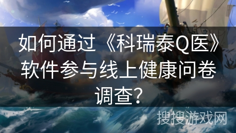 如何通过《科瑞泰Q医》软件参与线上健康问卷调查？