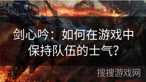 剑心吟：如何在游戏中保持队伍的士气？