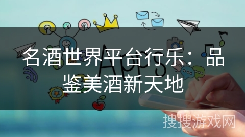 名酒世界平台行乐：品鉴美酒新天地