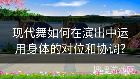 现代舞如何在演出中运用身体的对位和协调？