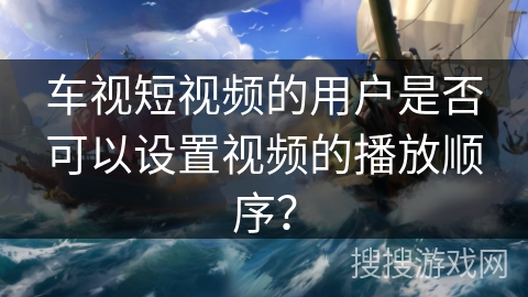 车视短视频的用户是否可以设置视频的播放顺序？