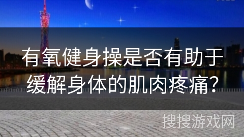 有氧健身操是否有助于缓解身体的肌肉疼痛？