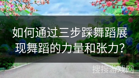 如何通过三步踩舞蹈展现舞蹈的力量和张力？