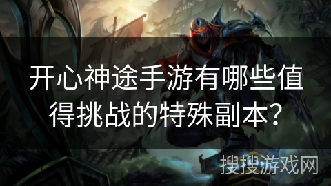 开心神途手游有哪些值得挑战的特殊副本？