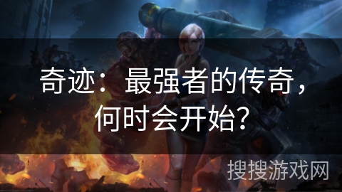 奇迹：最强者的传奇，何时会开始？