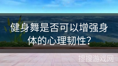健身舞是否可以增强身体的心理韧性？