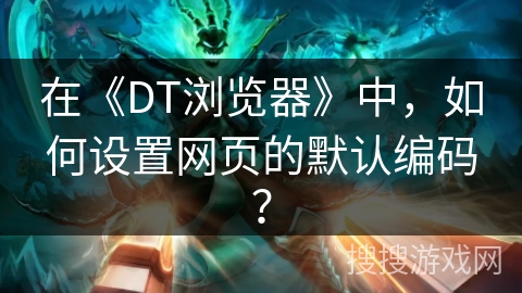 在《DT浏览器》中，如何设置网页的默认编码？