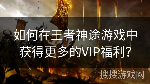 如何在王者神途游戏中获得更多的VIP福利？