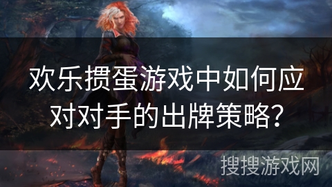 欢乐掼蛋游戏中如何应对对手的出牌策略？