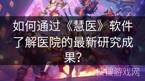 如何通过《慧医》软件了解医院的最新研究成果？