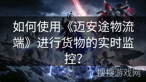 如何使用《迈安途物流端》进行货物的实时监控？