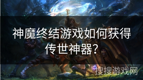 神魔终结游戏如何获得传世神器？
