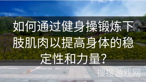 如何通过健身操锻炼下肢肌肉以提高身体的稳定性和力量？