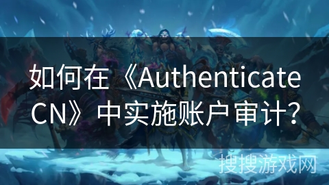 如何在《AuthenticateCN》中实施账户审计？