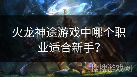 火龙神途游戏中哪个职业适合新手？