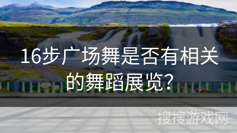 16步广场舞是否有相关的舞蹈展览？