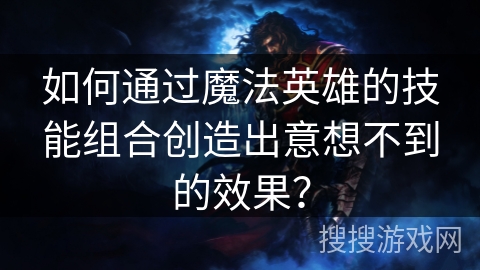 如何通过魔法英雄的技能组合创造出意想不到的效果？