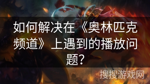 如何解决在《奥林匹克频道》上遇到的播放问题？