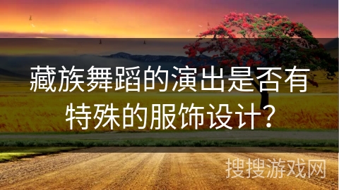 藏族舞蹈的演出是否有特殊的服饰设计？