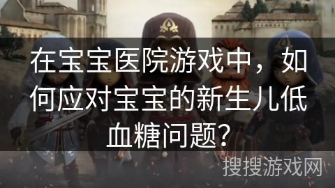 在宝宝医院游戏中，如何应对宝宝的新生儿低血糖问题？