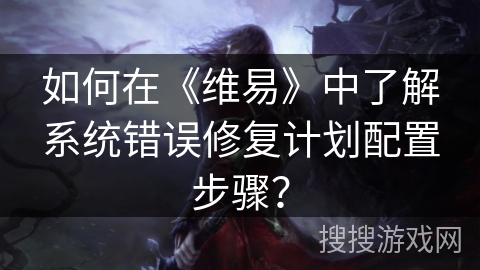 如何在《维易》中了解系统错误修复计划配置步骤？