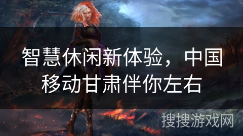智慧休闲新体验，中国移动甘肃伴你左右