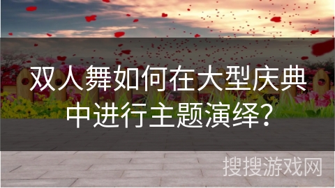 双人舞如何在大型庆典中进行主题演绎？