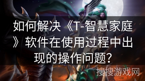 如何解决《T-智慧家庭》软件在使用过程中出现的操作问题？