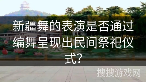 新疆舞的表演是否通过编舞呈现出民间祭祀仪式？