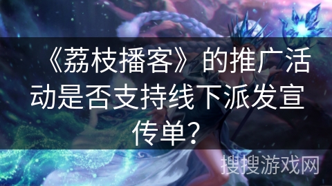 《荔枝播客》的推广活动是否支持线下派发宣传单？