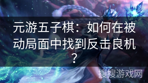 元游五子棋：如何在被动局面中找到反击良机？